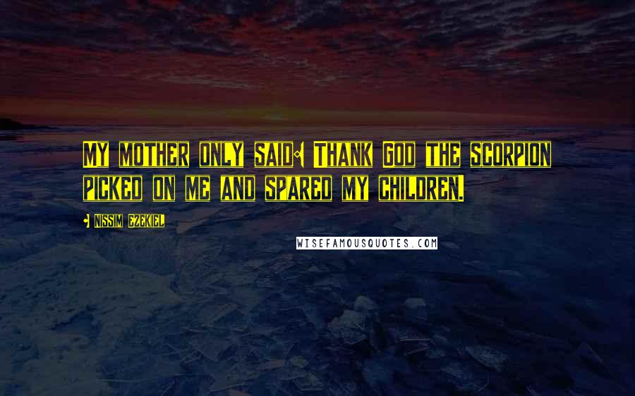 Nissim Ezekiel Quotes: My mother only said: Thank God the scorpion picked on me and spared my children.