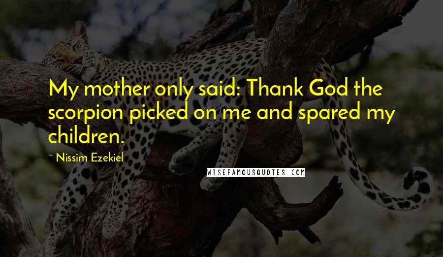 Nissim Ezekiel Quotes: My mother only said: Thank God the scorpion picked on me and spared my children.