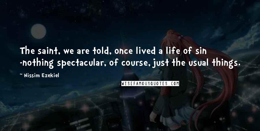 Nissim Ezekiel Quotes: The saint, we are told, once lived a life of sin -nothing spectacular, of course, just the usual things.