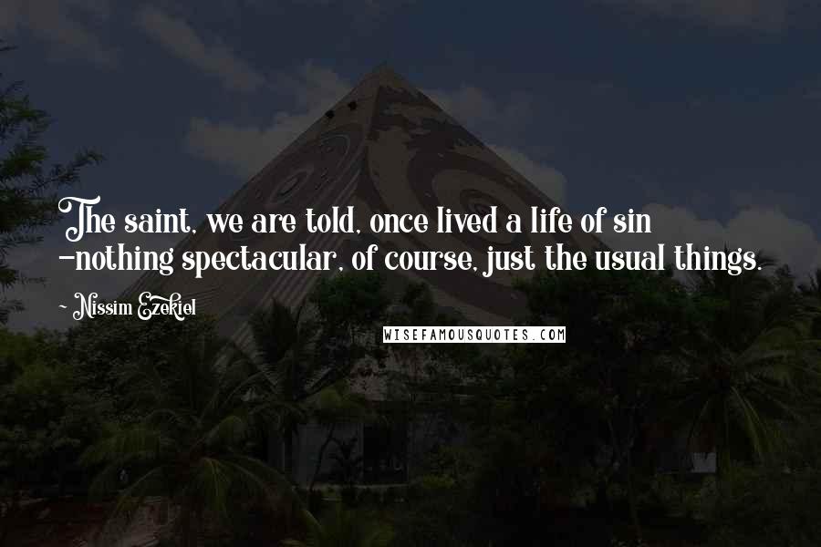 Nissim Ezekiel Quotes: The saint, we are told, once lived a life of sin -nothing spectacular, of course, just the usual things.