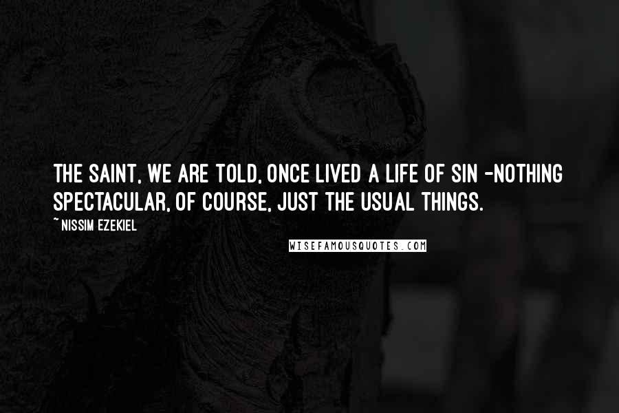 Nissim Ezekiel Quotes: The saint, we are told, once lived a life of sin -nothing spectacular, of course, just the usual things.