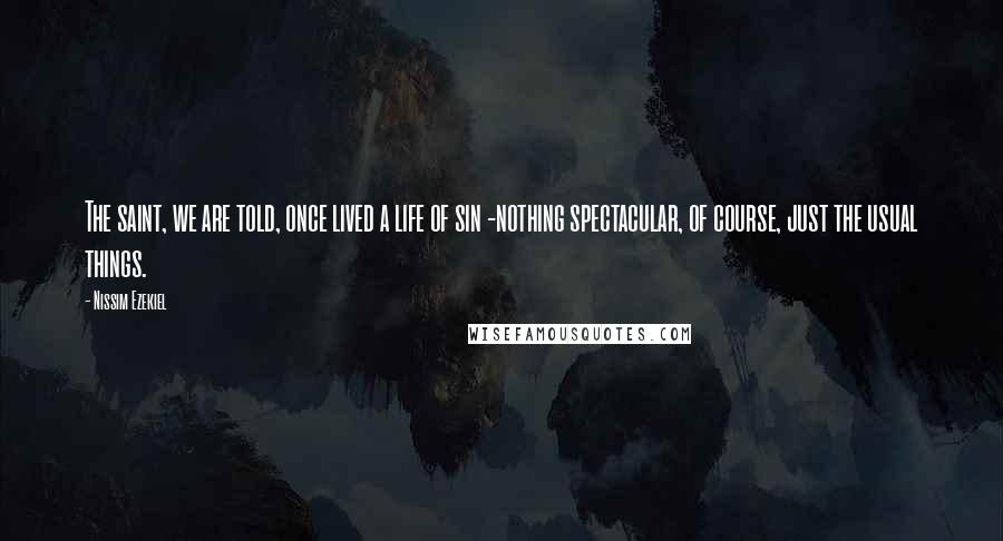 Nissim Ezekiel Quotes: The saint, we are told, once lived a life of sin -nothing spectacular, of course, just the usual things.