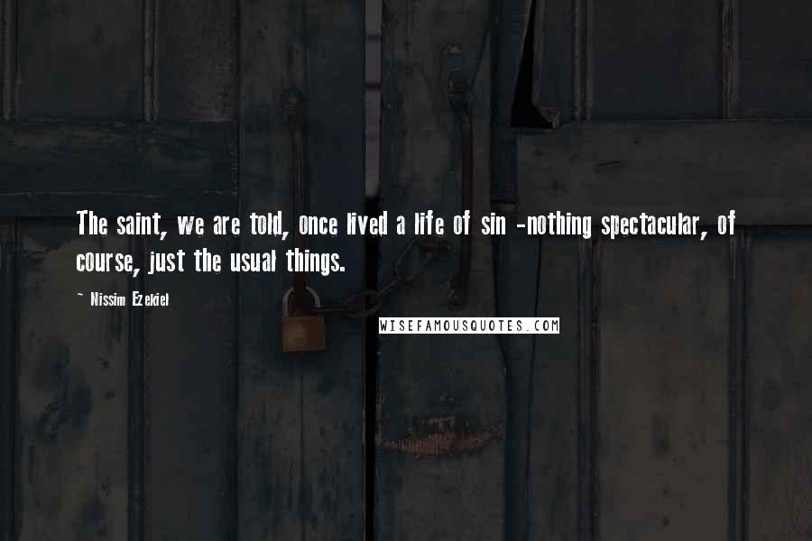 Nissim Ezekiel Quotes: The saint, we are told, once lived a life of sin -nothing spectacular, of course, just the usual things.