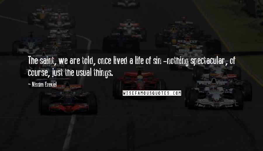 Nissim Ezekiel Quotes: The saint, we are told, once lived a life of sin -nothing spectacular, of course, just the usual things.