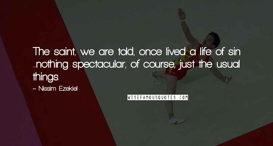 Nissim Ezekiel Quotes: The saint, we are told, once lived a life of sin -nothing spectacular, of course, just the usual things.