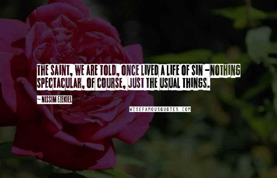 Nissim Ezekiel Quotes: The saint, we are told, once lived a life of sin -nothing spectacular, of course, just the usual things.