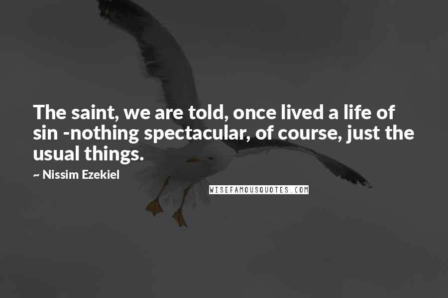 Nissim Ezekiel Quotes: The saint, we are told, once lived a life of sin -nothing spectacular, of course, just the usual things.