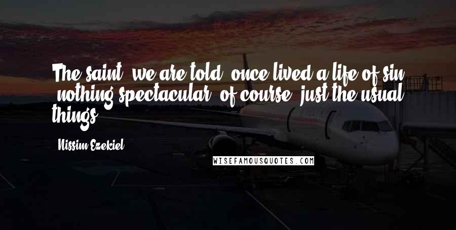 Nissim Ezekiel Quotes: The saint, we are told, once lived a life of sin -nothing spectacular, of course, just the usual things.