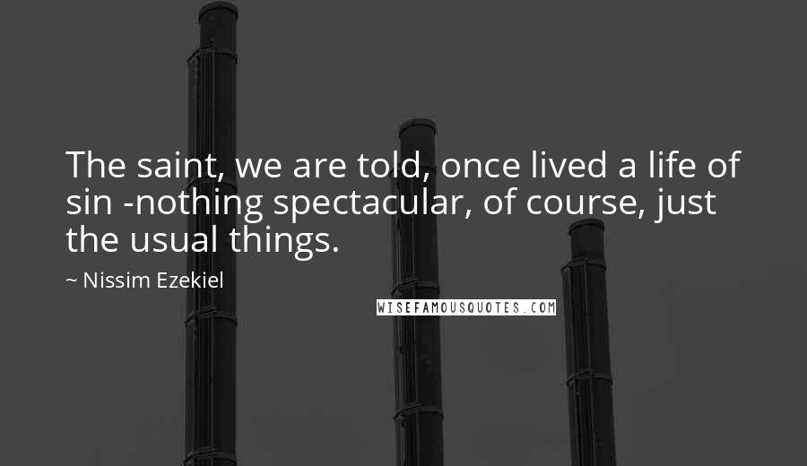 Nissim Ezekiel Quotes: The saint, we are told, once lived a life of sin -nothing spectacular, of course, just the usual things.