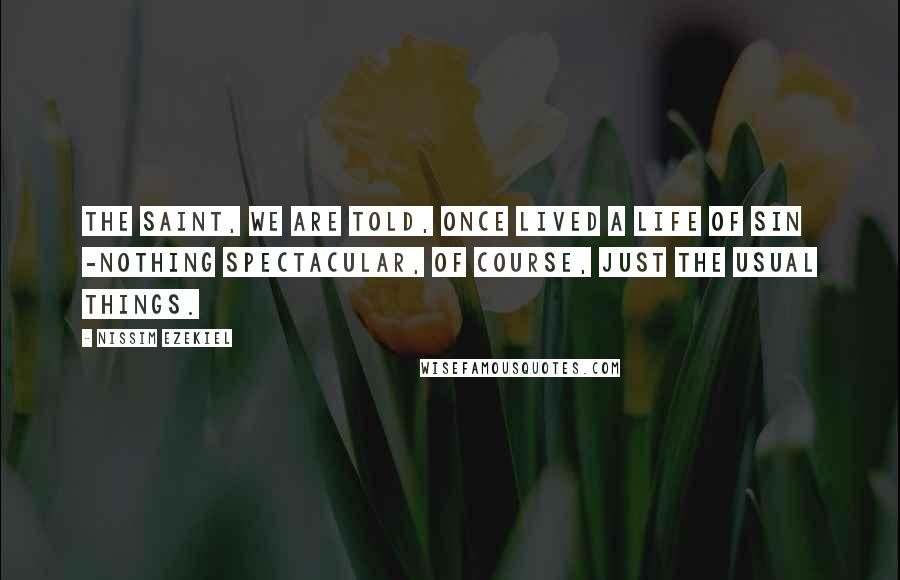 Nissim Ezekiel Quotes: The saint, we are told, once lived a life of sin -nothing spectacular, of course, just the usual things.