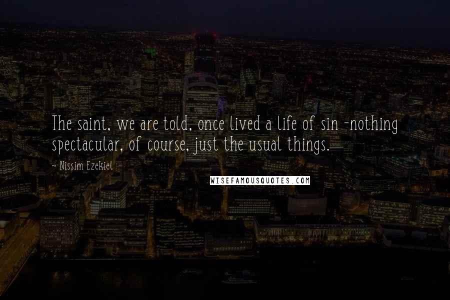 Nissim Ezekiel Quotes: The saint, we are told, once lived a life of sin -nothing spectacular, of course, just the usual things.