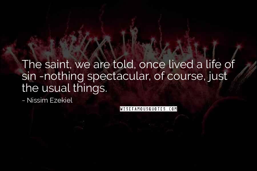 Nissim Ezekiel Quotes: The saint, we are told, once lived a life of sin -nothing spectacular, of course, just the usual things.