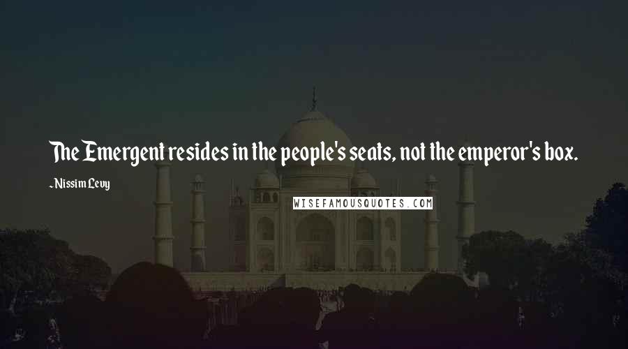 Nissim Levy Quotes: The Emergent resides in the people's seats, not the emperor's box.