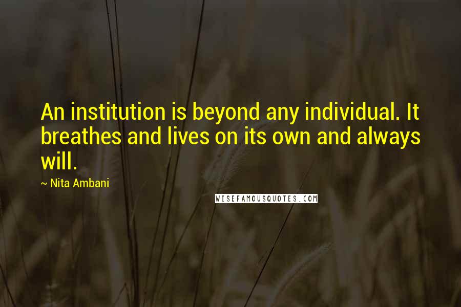 Nita Ambani Quotes: An institution is beyond any individual. It breathes and lives on its own and always will.