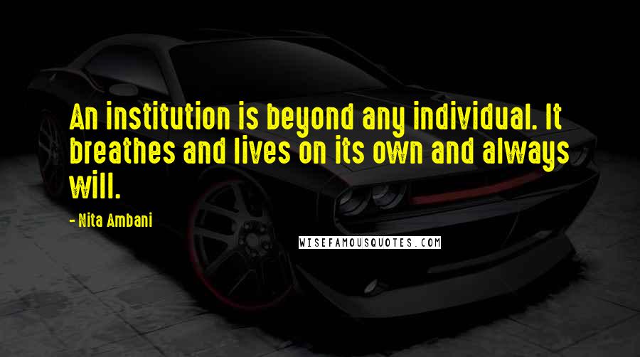 Nita Ambani Quotes: An institution is beyond any individual. It breathes and lives on its own and always will.