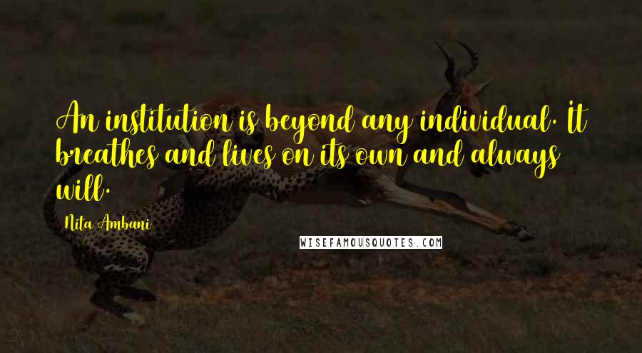 Nita Ambani Quotes: An institution is beyond any individual. It breathes and lives on its own and always will.
