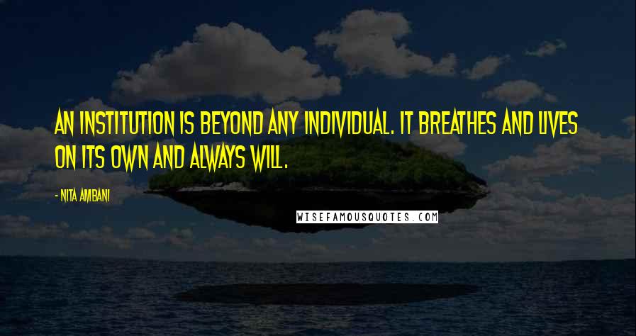 Nita Ambani Quotes: An institution is beyond any individual. It breathes and lives on its own and always will.