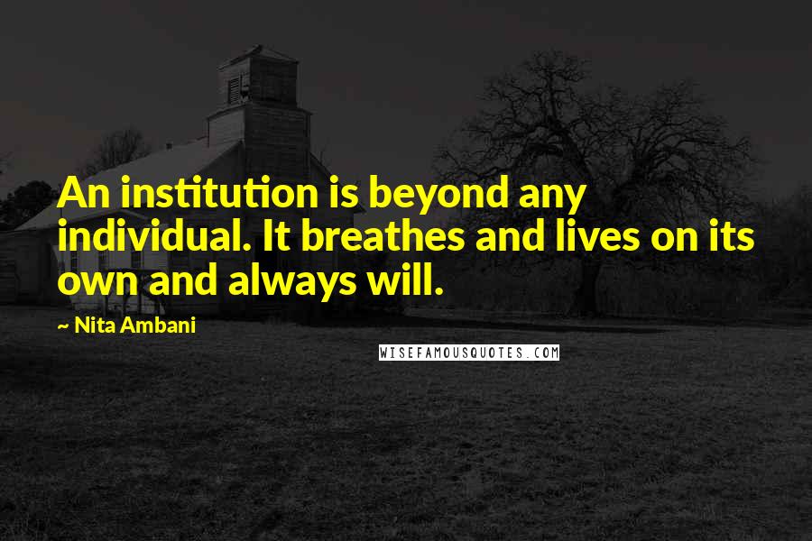 Nita Ambani Quotes: An institution is beyond any individual. It breathes and lives on its own and always will.