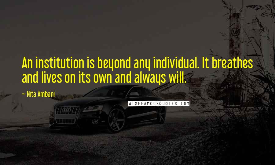 Nita Ambani Quotes: An institution is beyond any individual. It breathes and lives on its own and always will.