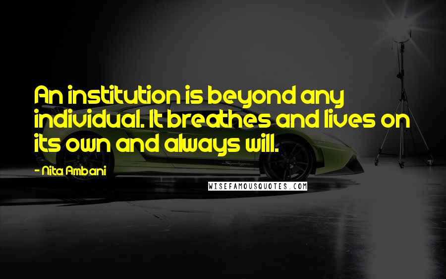 Nita Ambani Quotes: An institution is beyond any individual. It breathes and lives on its own and always will.