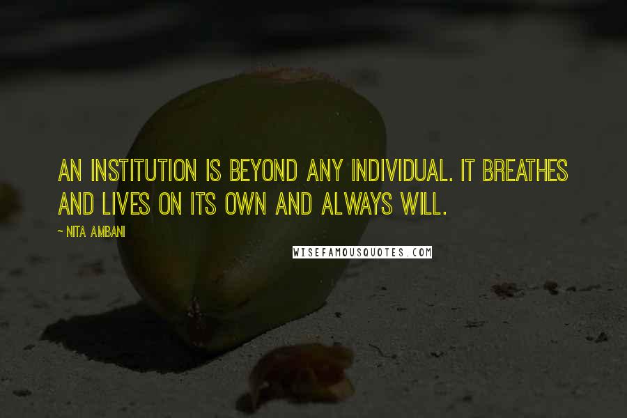 Nita Ambani Quotes: An institution is beyond any individual. It breathes and lives on its own and always will.
