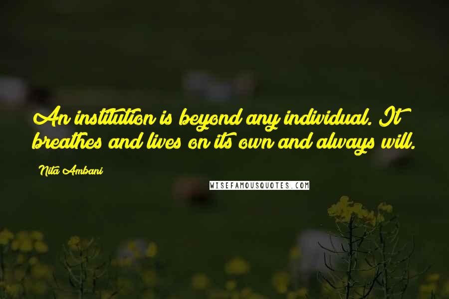 Nita Ambani Quotes: An institution is beyond any individual. It breathes and lives on its own and always will.