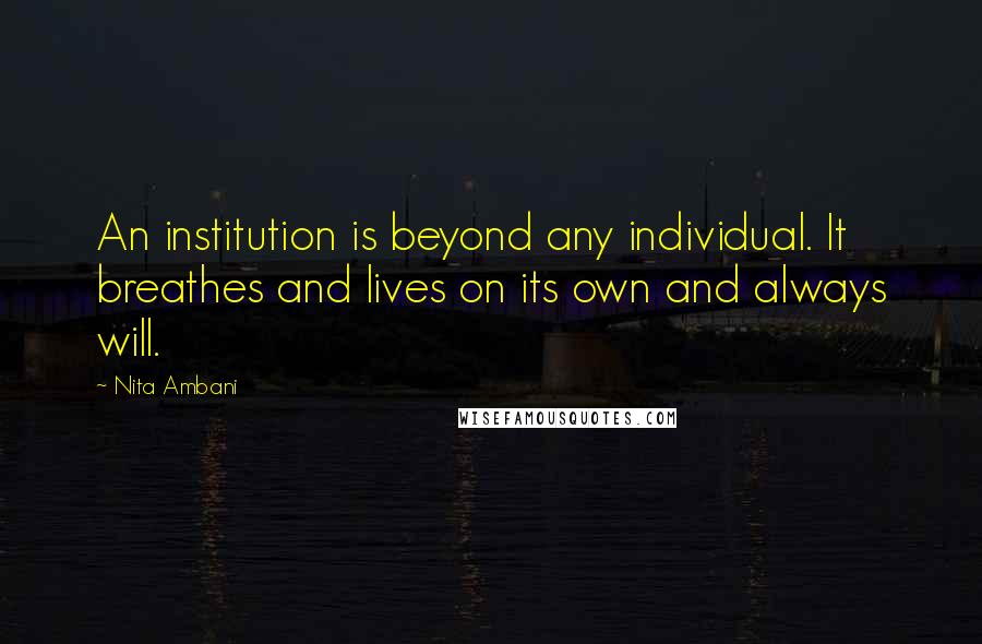 Nita Ambani Quotes: An institution is beyond any individual. It breathes and lives on its own and always will.