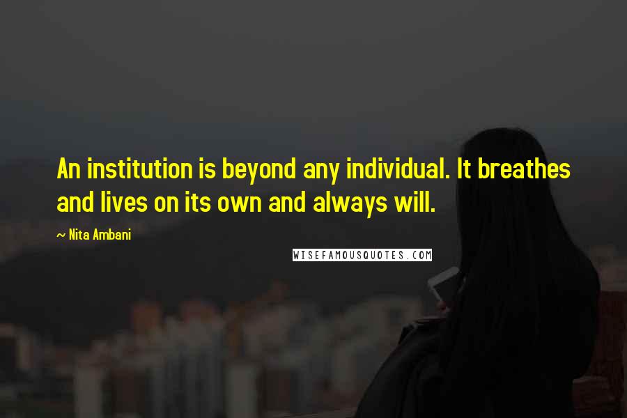 Nita Ambani Quotes: An institution is beyond any individual. It breathes and lives on its own and always will.