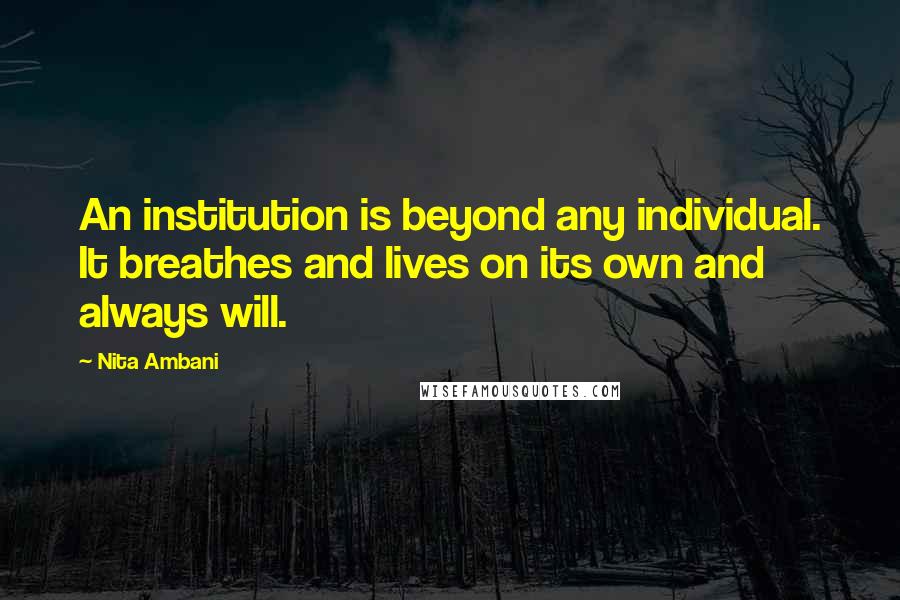 Nita Ambani Quotes: An institution is beyond any individual. It breathes and lives on its own and always will.