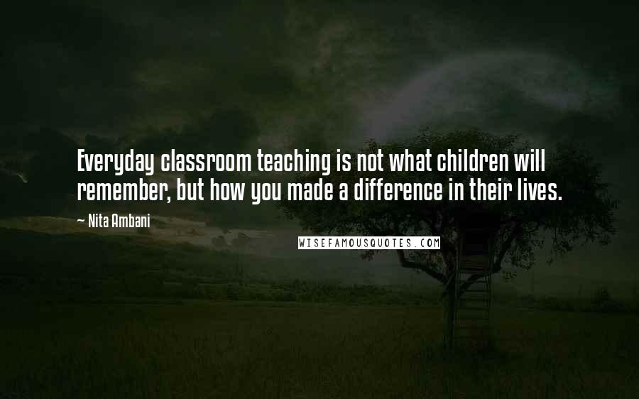 Nita Ambani Quotes: Everyday classroom teaching is not what children will remember, but how you made a difference in their lives.