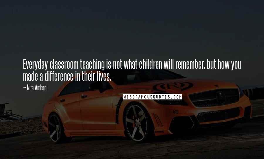 Nita Ambani Quotes: Everyday classroom teaching is not what children will remember, but how you made a difference in their lives.