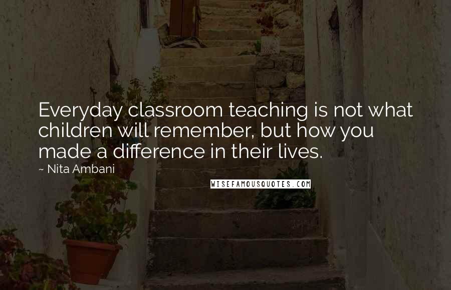 Nita Ambani Quotes: Everyday classroom teaching is not what children will remember, but how you made a difference in their lives.