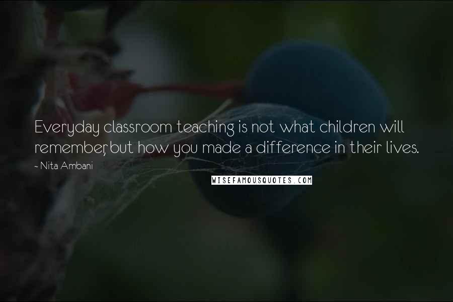 Nita Ambani Quotes: Everyday classroom teaching is not what children will remember, but how you made a difference in their lives.