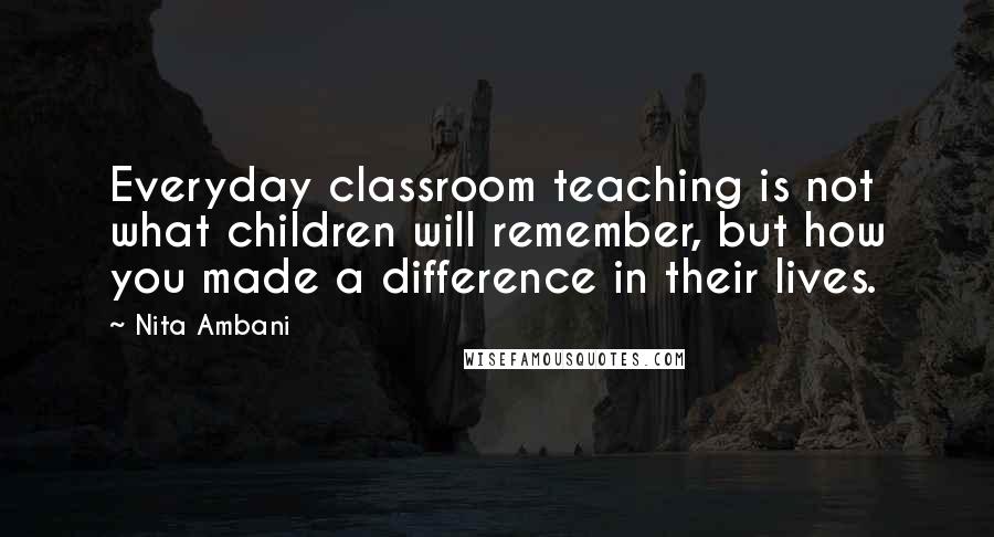 Nita Ambani Quotes: Everyday classroom teaching is not what children will remember, but how you made a difference in their lives.