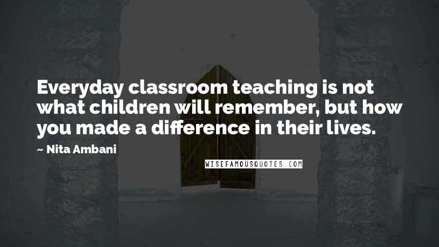 Nita Ambani Quotes: Everyday classroom teaching is not what children will remember, but how you made a difference in their lives.