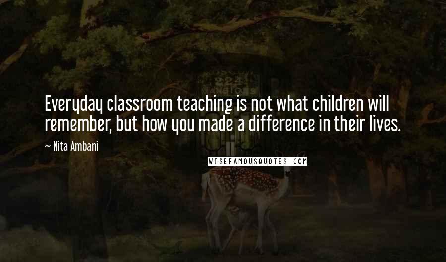 Nita Ambani Quotes: Everyday classroom teaching is not what children will remember, but how you made a difference in their lives.