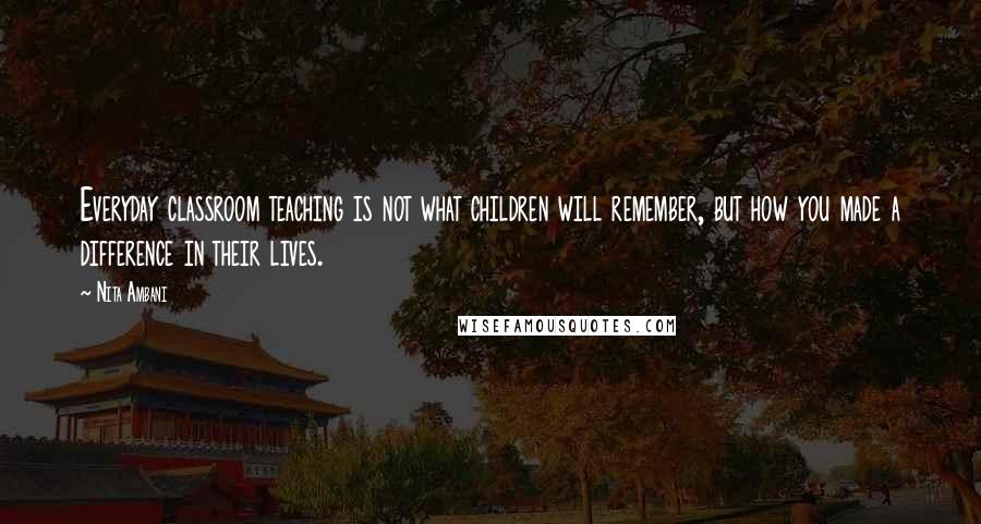 Nita Ambani Quotes: Everyday classroom teaching is not what children will remember, but how you made a difference in their lives.