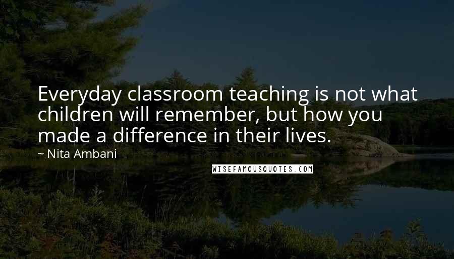 Nita Ambani Quotes: Everyday classroom teaching is not what children will remember, but how you made a difference in their lives.