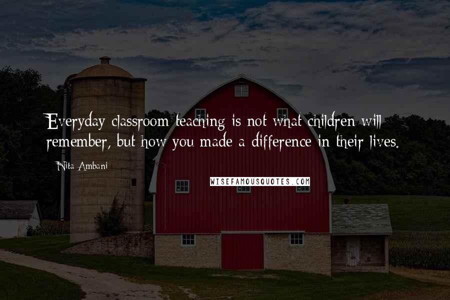 Nita Ambani Quotes: Everyday classroom teaching is not what children will remember, but how you made a difference in their lives.