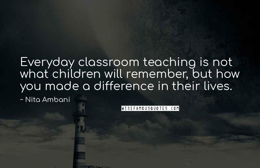 Nita Ambani Quotes: Everyday classroom teaching is not what children will remember, but how you made a difference in their lives.