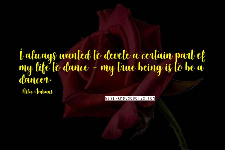 Nita Ambani Quotes: I always wanted to devote a certain part of my life to dance - my true being is to be a dancer.