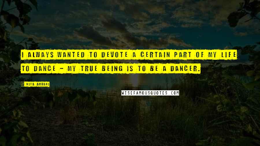 Nita Ambani Quotes: I always wanted to devote a certain part of my life to dance - my true being is to be a dancer.