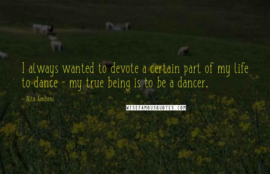 Nita Ambani Quotes: I always wanted to devote a certain part of my life to dance - my true being is to be a dancer.