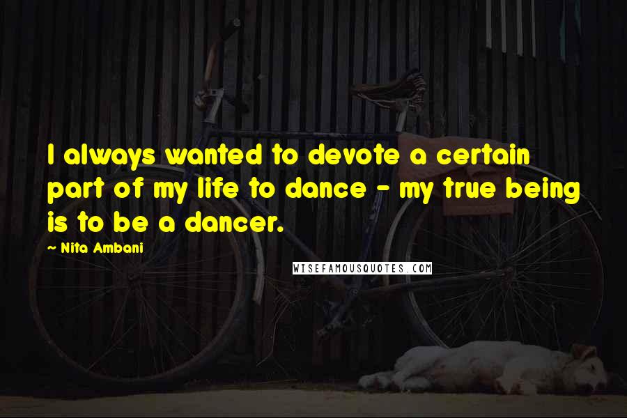 Nita Ambani Quotes: I always wanted to devote a certain part of my life to dance - my true being is to be a dancer.
