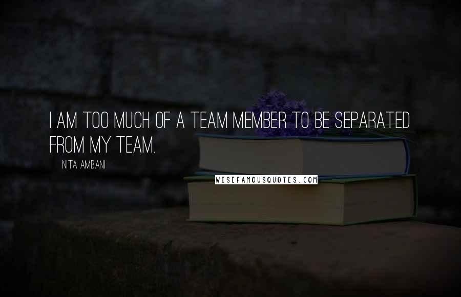Nita Ambani Quotes: I am too much of a team member to be separated from my team.