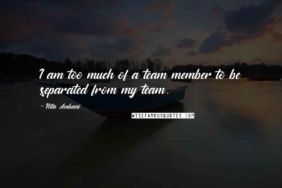 Nita Ambani Quotes: I am too much of a team member to be separated from my team.