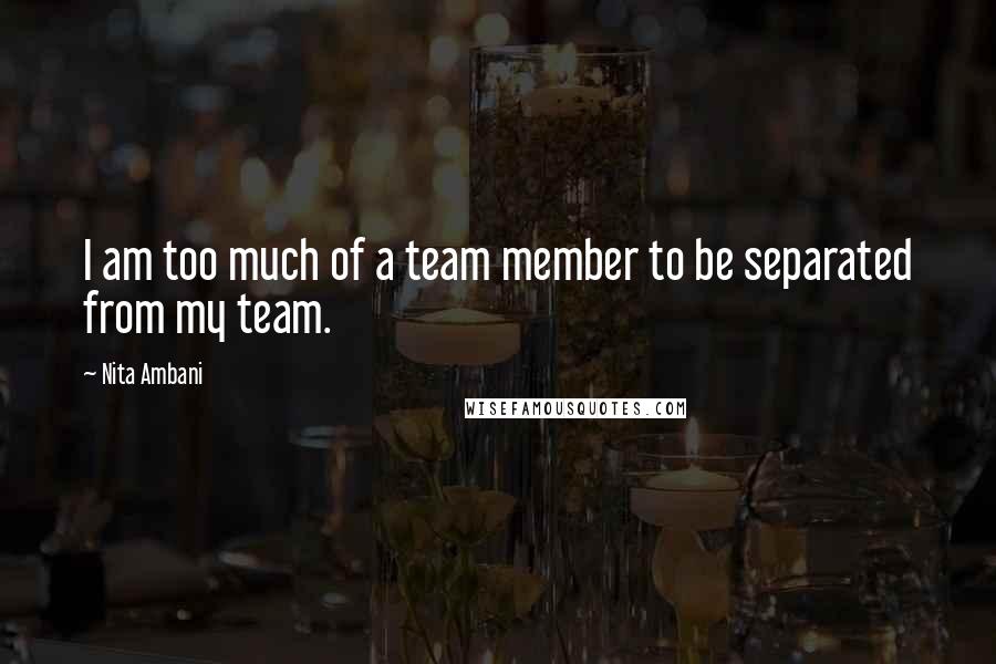 Nita Ambani Quotes: I am too much of a team member to be separated from my team.