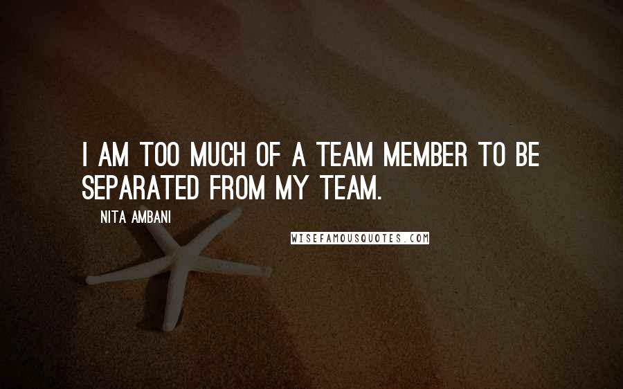 Nita Ambani Quotes: I am too much of a team member to be separated from my team.