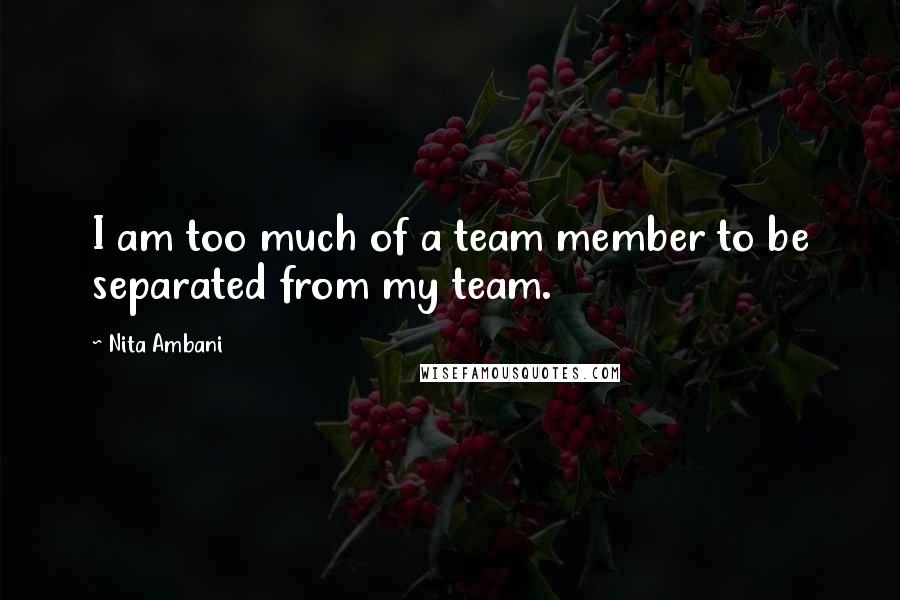 Nita Ambani Quotes: I am too much of a team member to be separated from my team.