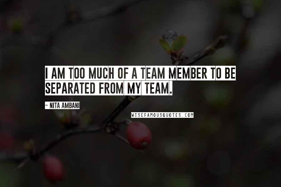 Nita Ambani Quotes: I am too much of a team member to be separated from my team.